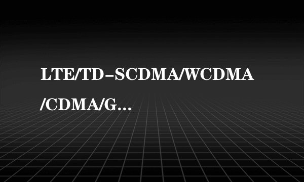 LTE/TD-SCDMA/WCDMA/CDMA/GSM是什么意思
