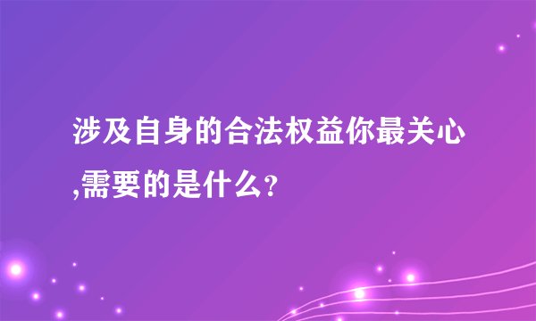 涉及自身的合法权益你最关心,需要的是什么？