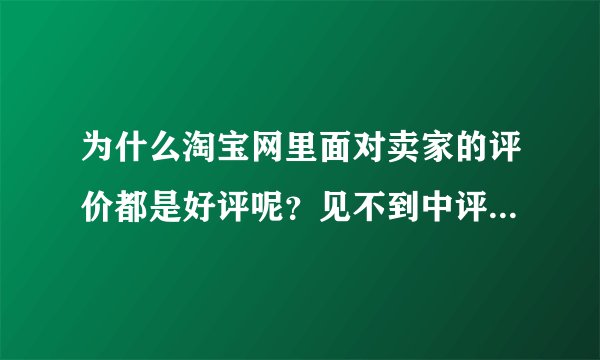 为什么淘宝网里面对卖家的评价都是好评呢？见不到中评或差评呢？