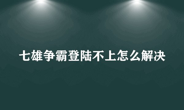 七雄争霸登陆不上怎么解决