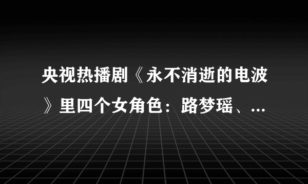 央视热播剧《永不消逝的电波》里四个女角色：路梦瑶、何兰芳、白丽瑶、冯小昆，你喜欢哪个？