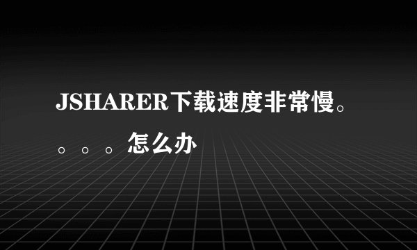 JSHARER下载速度非常慢。。。。怎么办