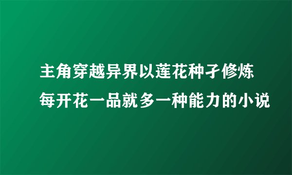主角穿越异界以莲花种孑修炼每开花一品就多一种能力的小说