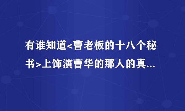 有谁知道<曹老板的十八个秘书>上饰演曹华的那人的真实姓名?