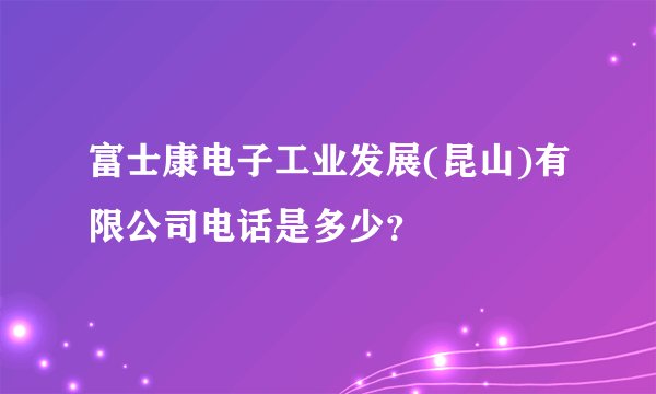 富士康电子工业发展(昆山)有限公司电话是多少？