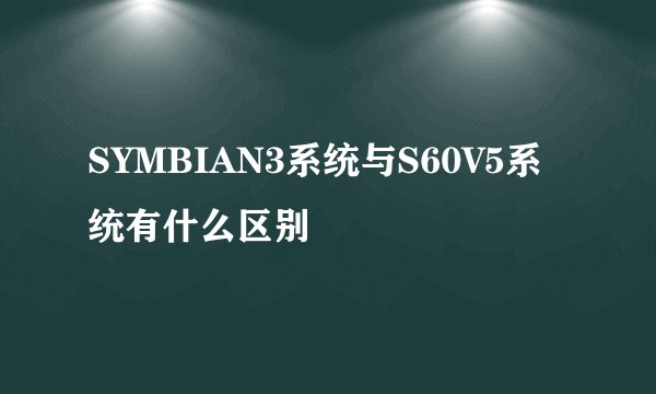 SYMBIAN3系统与S60V5系统有什么区别