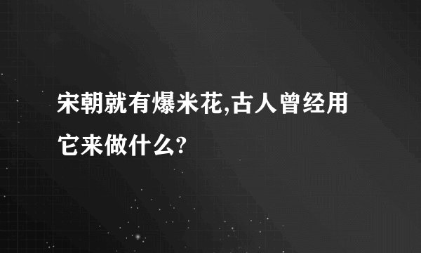 宋朝就有爆米花,古人曾经用它来做什么?