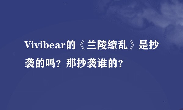 Vivibear的《兰陵缭乱》是抄袭的吗？那抄袭谁的？