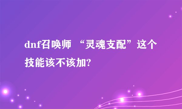 dnf召唤师 “灵魂支配”这个技能该不该加?