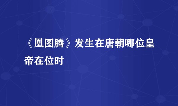 《凰图腾》发生在唐朝哪位皇帝在位时