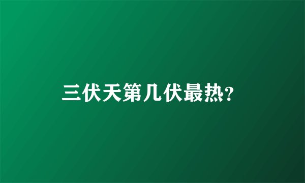 三伏天第几伏最热？