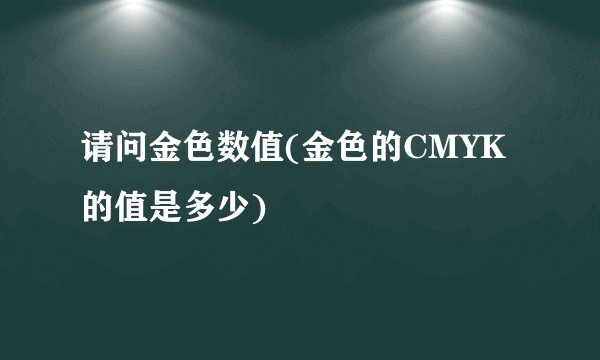 请问金色数值(金色的CMYK的值是多少)
