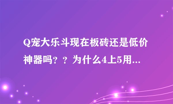 Q宠大乐斗现在板砖还是低价神器吗？？为什么4上5用了50个还是4。板砖是不是不是低价神器了？有今年