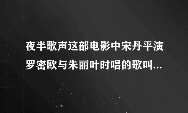 夜半歌声这部电影中宋丹平演罗密欧与朱丽叶时唱的歌叫什么名字