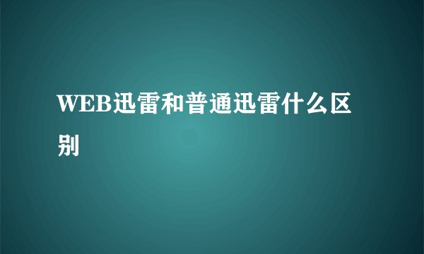 WEB迅雷和普通迅雷什么区别