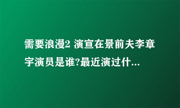 需要浪漫2 演宣在景前夫李章宇演员是谁?最近演过什么作品。