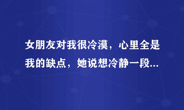 女朋友对我很冷漠，心里全是我的缺点，她说想冷静一段时间，过好自己的？
