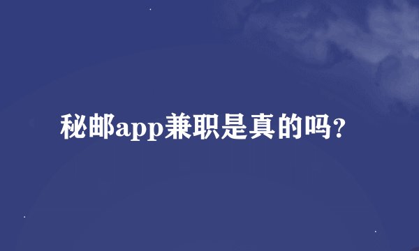 秘邮app兼职是真的吗？