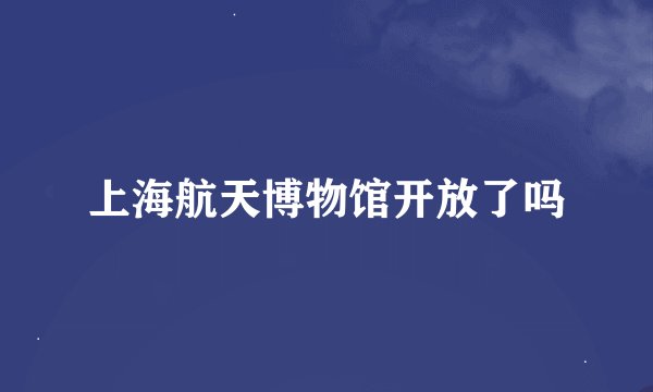 上海航天博物馆开放了吗