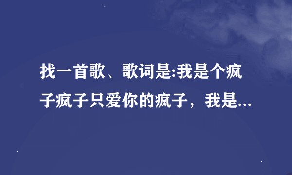 找一首歌、歌词是:我是个疯子疯子只爱你的疯子，我是个傻子傻子傻的确好懂事、、、