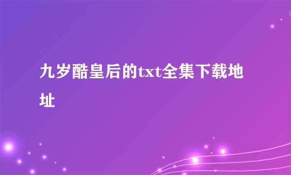 九岁酷皇后的txt全集下载地址