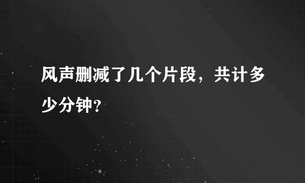 风声删减了几个片段，共计多少分钟？