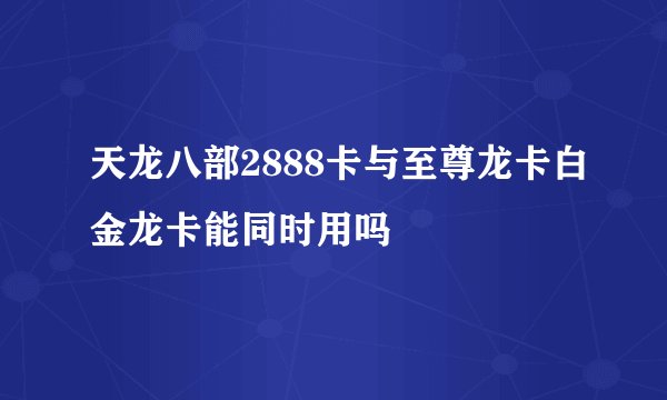 天龙八部2888卡与至尊龙卡白金龙卡能同时用吗