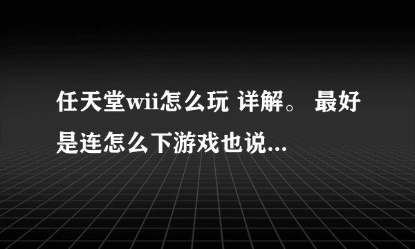 任天堂wii怎么玩 详解。 最好是连怎么下游戏也说下。新的，优盘还没格式化呢。 详解。