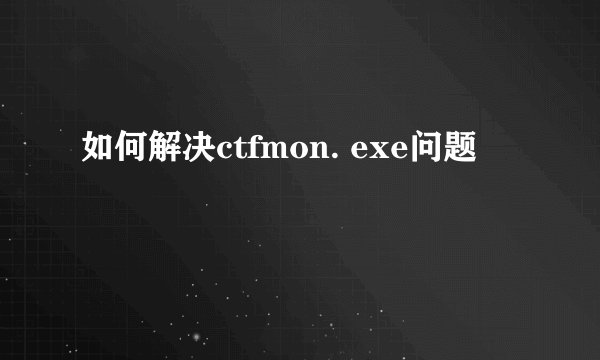 如何解决ctfmon. exe问题