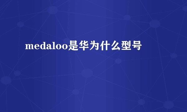 medaloo是华为什么型号