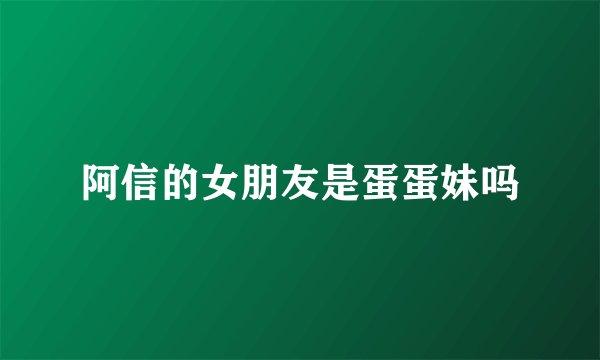 阿信的女朋友是蛋蛋妹吗