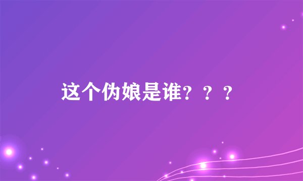 这个伪娘是谁？？？