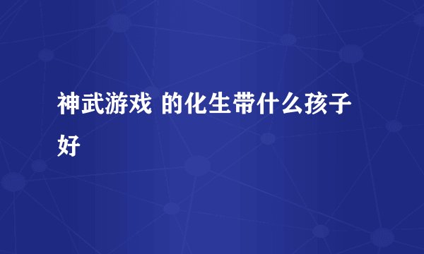神武游戏 的化生带什么孩子好