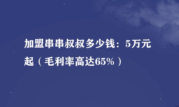 加盟串串叔叔多少钱：5万元起（毛利率高达65%）