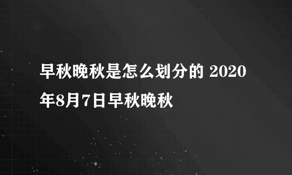 早秋晚秋是怎么划分的 2020年8月7日早秋晚秋