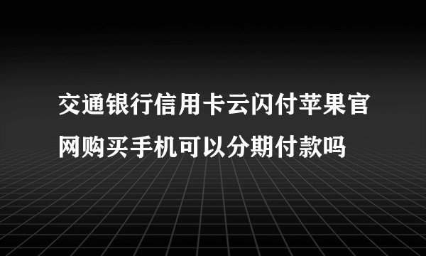 交通银行信用卡云闪付苹果官网购买手机可以分期付款吗