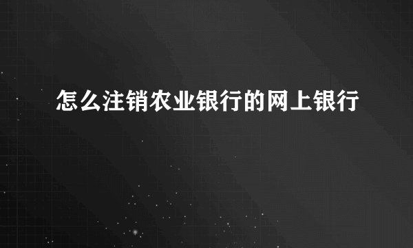 怎么注销农业银行的网上银行