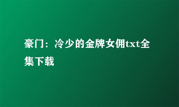 豪门：冷少的金牌女佣txt全集下载