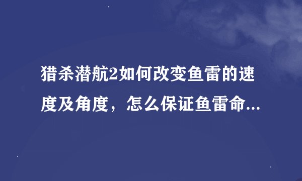猎杀潜航2如何改变鱼雷的速度及角度，怎么保证鱼雷命中目标，我总打偏，还有如何锁定目标