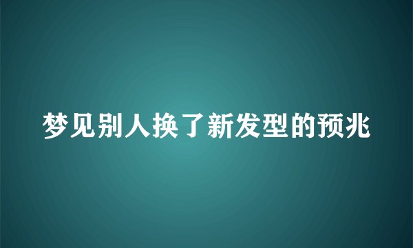 梦见别人换了新发型的预兆