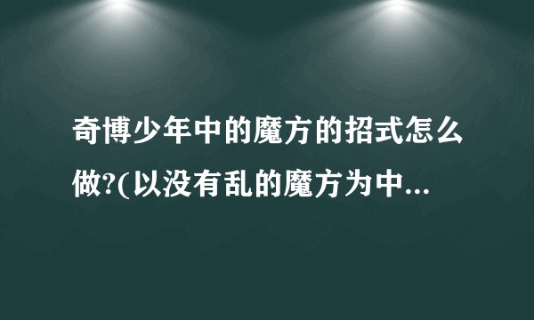 奇博少年中的魔方的招式怎么做?(以没有乱的魔方为中心)教我。 中文表示