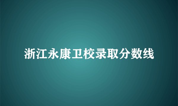 浙江永康卫校录取分数线