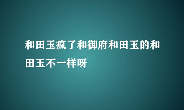 和田玉疯了和御府和田玉的和田玉不一样呀