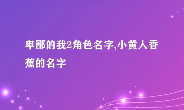 卑鄙的我2角色名字,小黄人香蕉的名字