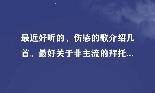 最近好听的、伤感的歌介绍几首。最好关于非主流的拜托各位了 3Q