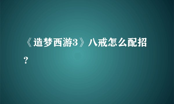 《造梦西游3》八戒怎么配招？