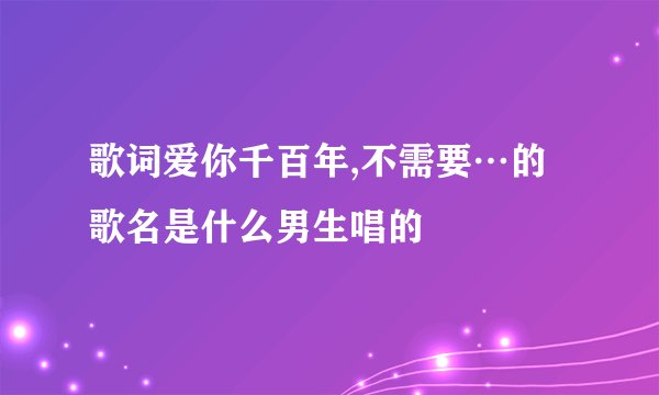 歌词爱你千百年,不需要…的歌名是什么男生唱的