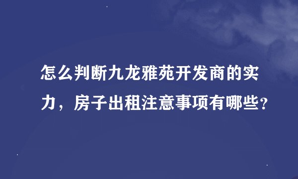 怎么判断九龙雅苑开发商的实力，房子出租注意事项有哪些？