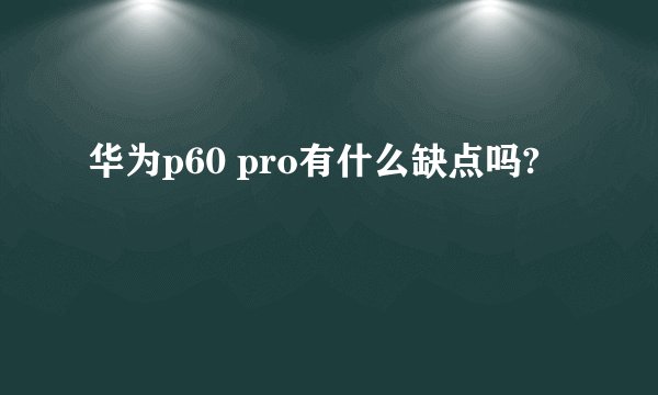 华为p60 pro有什么缺点吗?