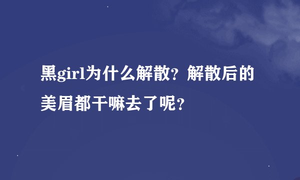 黑girl为什么解散？解散后的美眉都干嘛去了呢？